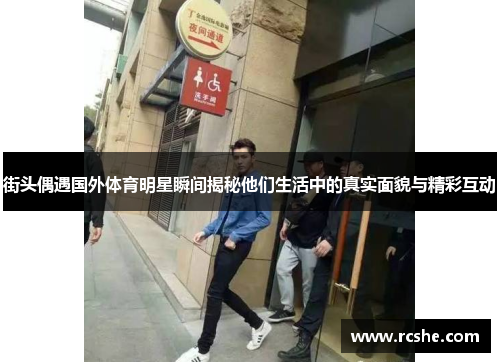 街头偶遇国外体育明星瞬间揭秘他们生活中的真实面貌与精彩互动