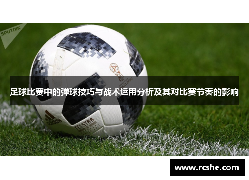 足球比赛中的弹球技巧与战术运用分析及其对比赛节奏的影响
