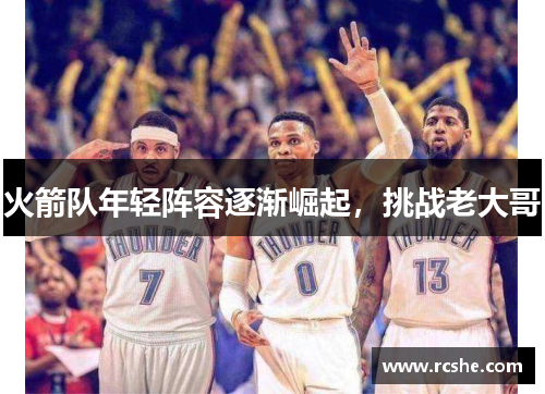 火箭队年轻阵容逐渐崛起，挑战老大哥