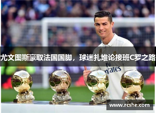 尤文图斯豪取法国国脚，球迷扎堆论接班C罗之路