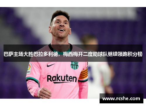 巴萨主场大胜巴拉多利德，梅西梅开二度助球队继续领跑积分榜