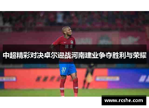 中超精彩对决卓尔迎战河南建业争夺胜利与荣耀