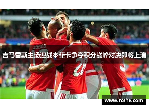 吉马雷斯主场迎战本菲卡争夺积分巅峰对决即将上演