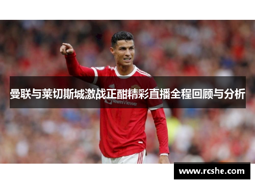 曼联与莱切斯城激战正酣精彩直播全程回顾与分析