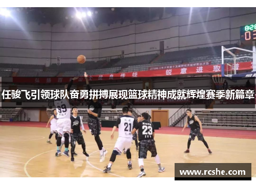 任骏飞引领球队奋勇拼搏展现篮球精神成就辉煌赛季新篇章