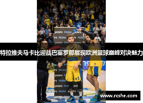 特拉维夫马卡比迎战巴塞罗那展现欧洲篮球巅峰对决魅力