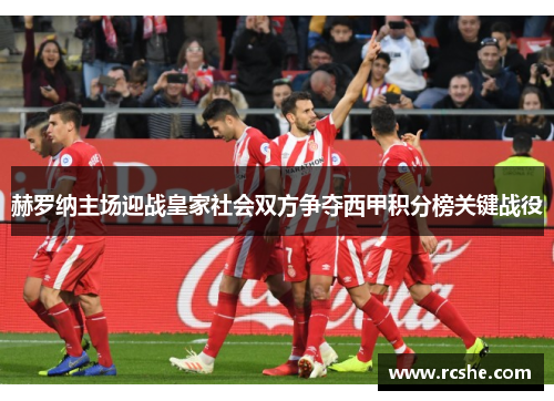 赫罗纳主场迎战皇家社会双方争夺西甲积分榜关键战役