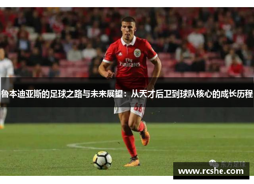 鲁本迪亚斯的足球之路与未来展望：从天才后卫到球队核心的成长历程