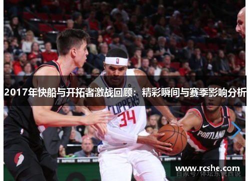 2017年快船与开拓者激战回顾：精彩瞬间与赛季影响分析