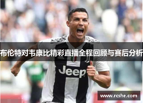 布伦特对韦康比精彩直播全程回顾与赛后分析