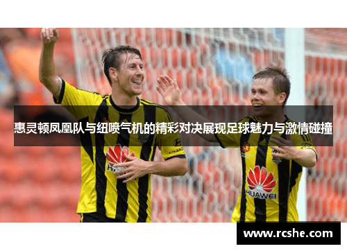 惠灵顿凤凰队与纽喷气机的精彩对决展现足球魅力与激情碰撞