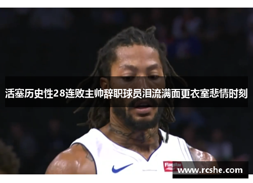 活塞历史性28连败主帅辞职球员泪流满面更衣室悲情时刻