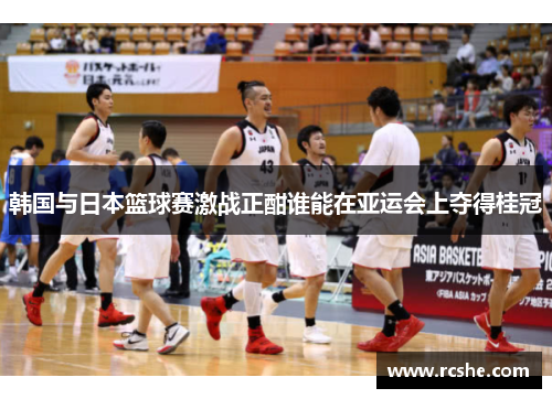 韩国与日本篮球赛激战正酣谁能在亚运会上夺得桂冠
