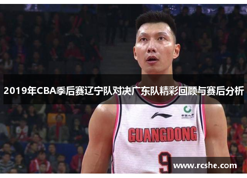 2019年CBA季后赛辽宁队对决广东队精彩回顾与赛后分析