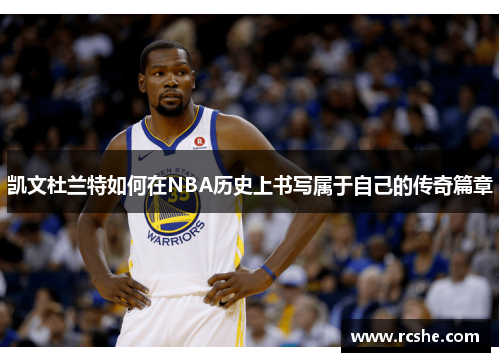 凯文杜兰特如何在NBA历史上书写属于自己的传奇篇章